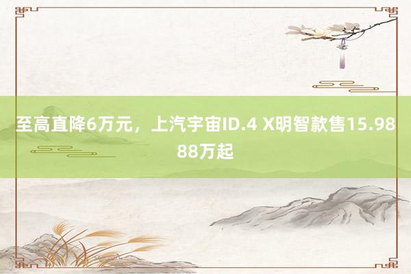 至高直降6万元，上汽宇宙ID.4 X明智款售15.9888万起