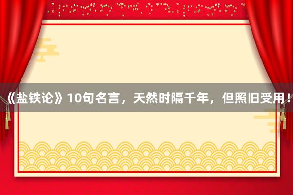 《盐铁论》10句名言，天然时隔千年，但照旧受用！
