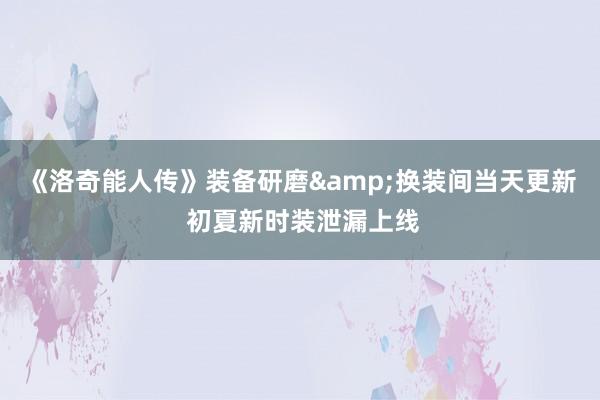 《洛奇能人传》装备研磨&换装间当天更新 初夏新时装泄漏上线