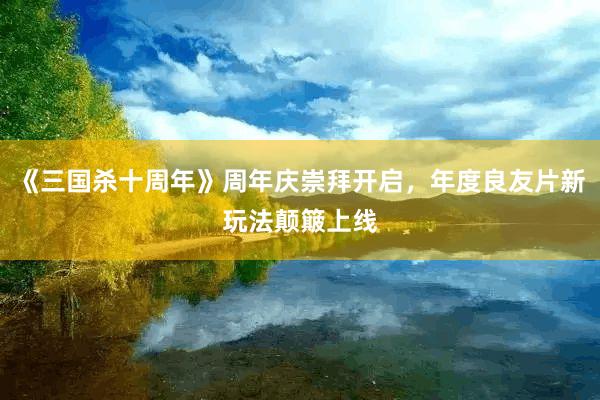 《三国杀十周年》周年庆崇拜开启，年度良友片新玩法颠簸上线