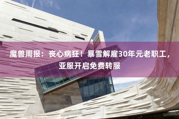 魔兽周报：丧心病狂！暴雪解雇30年元老职工，亚服开启免费转服