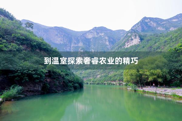 到温室探索奢睿农业的精巧