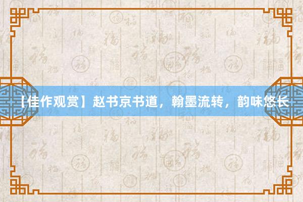 【佳作观赏】赵书京书道，翰墨流转，韵味悠长