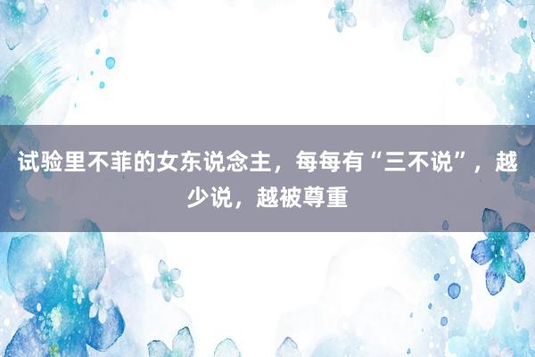 试验里不菲的女东说念主，每每有“三不说”，越少说，越被尊重