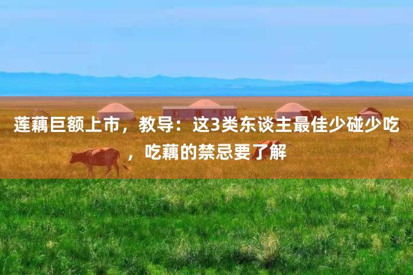 莲藕巨额上市，教导：这3类东谈主最佳少碰少吃，吃藕的禁忌要了解