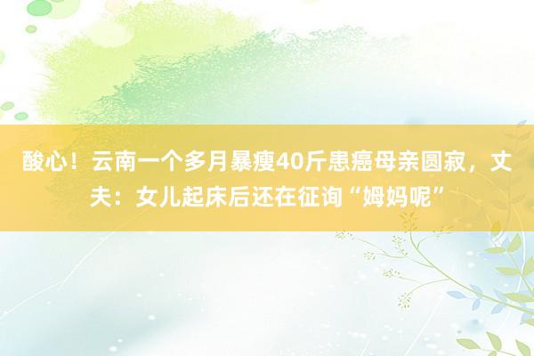 酸心！云南一个多月暴瘦40斤患癌母亲圆寂，丈夫：女儿起床后还在征询“姆妈呢”
