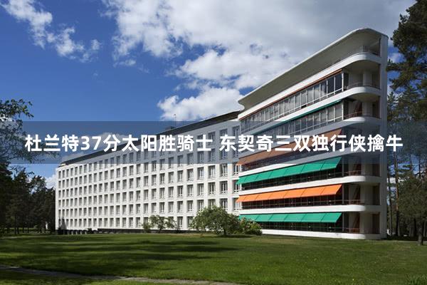 杜兰特37分太阳胜骑士 东契奇三双独行侠擒牛