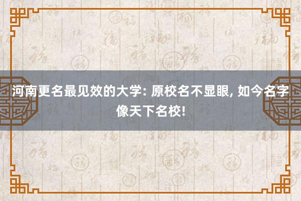 河南更名最见效的大学: 原校名不显眼, 如今名字像天下名校!