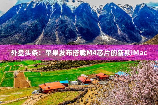 外盘头条：苹果发布搭载M4芯片的新款iMac
