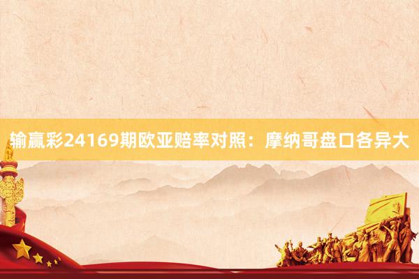 输赢彩24169期欧亚赔率对照:摩纳哥盘口各异大