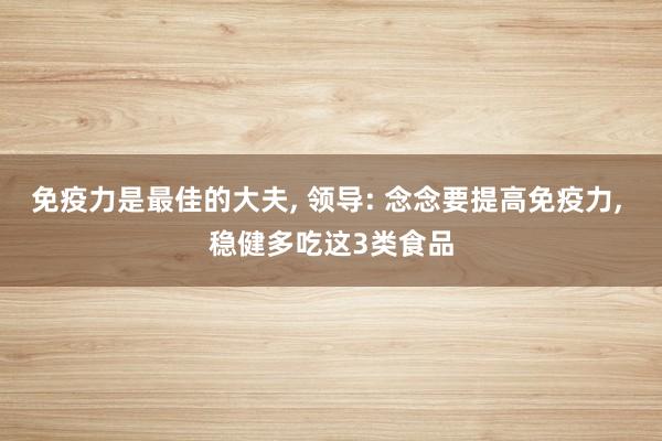 免疫力是最佳的大夫, 领导: 念念要提高免疫力, 稳健多吃这3类食品