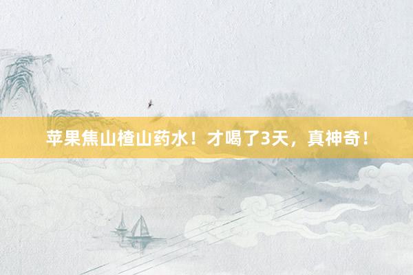 苹果焦山楂山药水!才喝了3天,真神奇!
