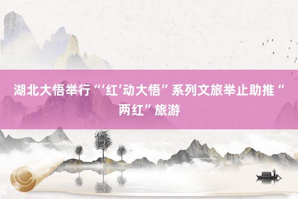 湖北大悟举行“‘红’动大悟”系列文旅举止助推“两红”旅游
