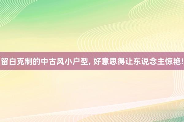 留白克制的中古风小户型, 好意思得让东说念主惊艳!