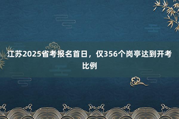 江苏2025省考报名首日，仅356个岗亭达到开考比例