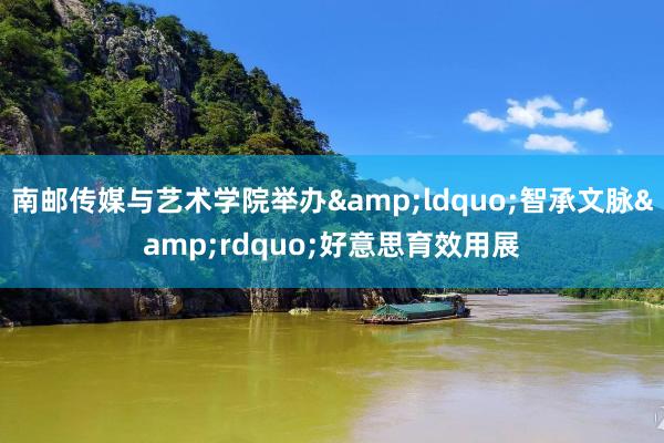 南邮传媒与艺术学院举办&ldquo;智承文脉&rdquo;好意思育效用展