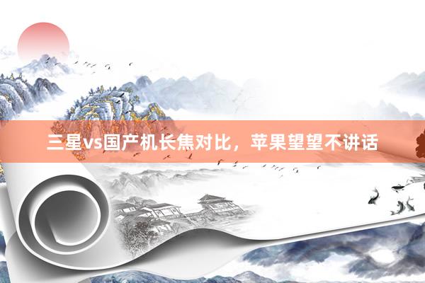 三星vs国产机长焦对比,苹果望望不讲话