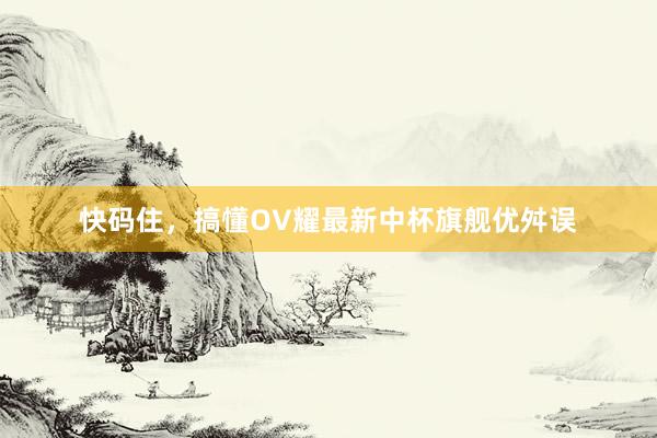 快码住,搞懂OV耀最新中杯旗舰优舛误