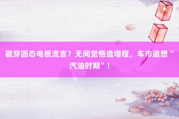 戳穿固态电板流言？无间觉悟造增程，车市追想“汽油时期”！