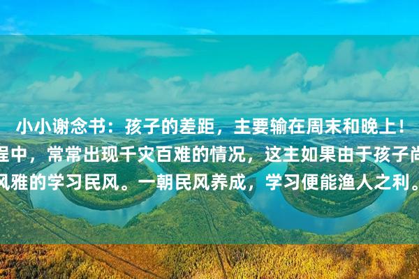 小小谢念书:孩子的差距,主要输在周末和晚上!!在追随孩子学习的进程中,常常出现千灾百难的情况,这主如果由于孩子尚未养成风雅的学习民风。一朝民风养成,学习便能渔人之利。孩子下学后可这么处分技巧:其...