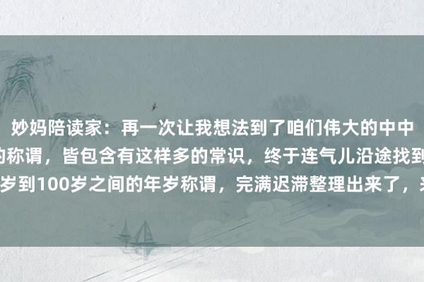 妙妈陪读家:再一次让我想法到了咱们伟大的中中端淑,对于一个年岁的称谓,皆包含有这样多的常识,终于连气儿沿途找到了,从0岁到100岁之间的年岁称谓,完满迟滞整理出来了,来望望,你是黄口赤子呢?仍是...
