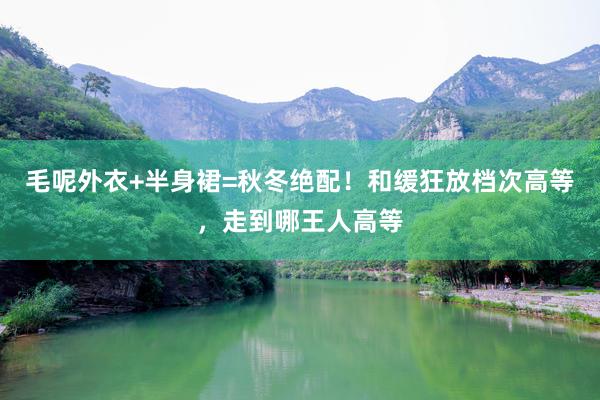 毛呢外衣+半身裙=秋冬绝配！和缓狂放档次高等，走到哪王人高等