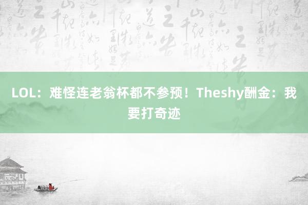 LOL：难怪连老翁杯都不参预！Theshy酬金：我要打奇迹