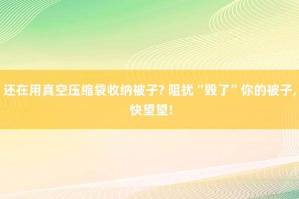 还在用真空压缩袋收纳被子? 阻扰“毁了”你的被子, 快望望!