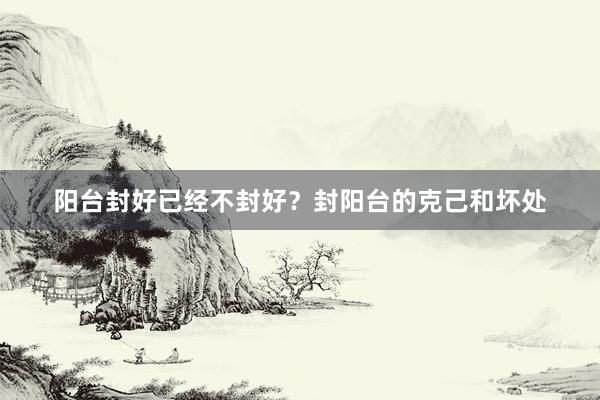 阳台封好已经不封好?封阳台的克己和坏处