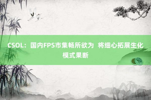CSOL：国内FPS市集畅所欲为  将细心拓展生化模式果断
