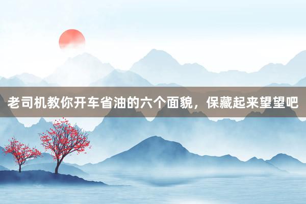 老司机教你开车省油的六个面貌，保藏起来望望吧