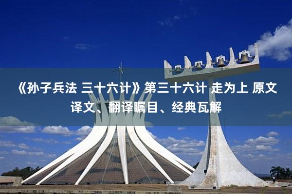《孙子兵法 三十六计》第三十六计 走为上 原文译文、翻译瞩目、经典瓦解