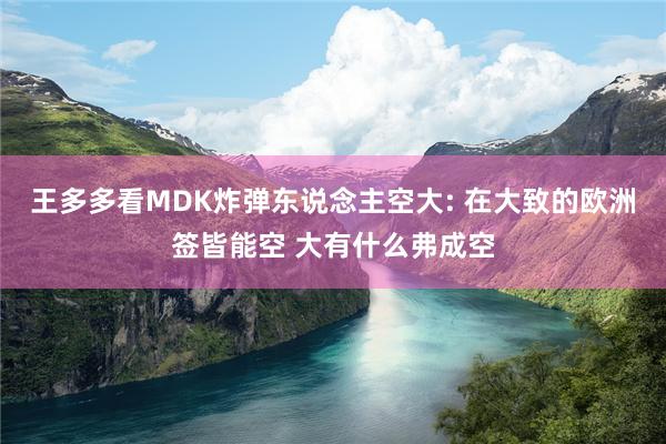 王多多看MDK炸弹东说念主空大: 在大致的欧洲签皆能空 大有什么弗成空
