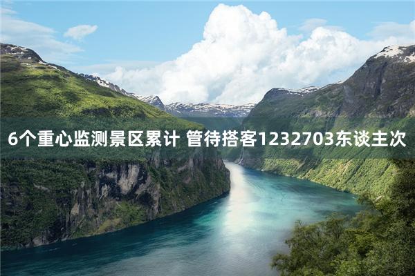 6个重心监测景区累计 管待搭客1232703东谈主次