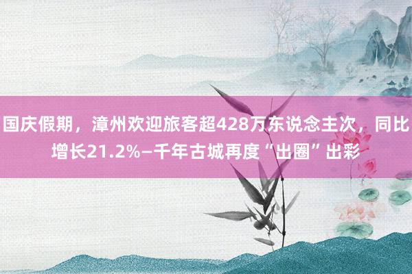国庆假期，漳州欢迎旅客超428万东说念主次，同比增长21.2%—千年古城再度“出圈”出彩