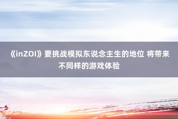 《inZOI》要挑战模拟东说念主生的地位 将带来不同样的游戏体验