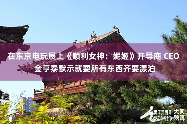 在东京电玩展上《顺利女神：妮姬》开导商 CEO 金亨泰默示就要所有东西齐要漂泊