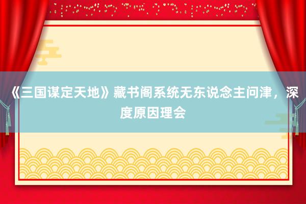 《三国谋定天地》藏书阁系统无东说念主问津，深度原因理会