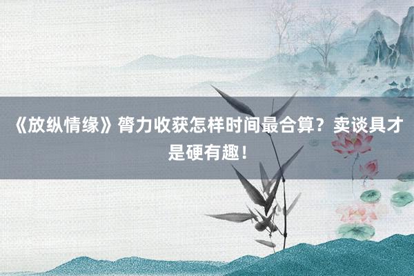 《放纵情缘》膂力收获怎样时间最合算？卖谈具才是硬有趣！