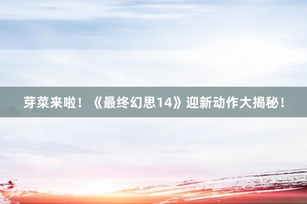 芽菜来啦！《最终幻思14》迎新动作大揭秘！