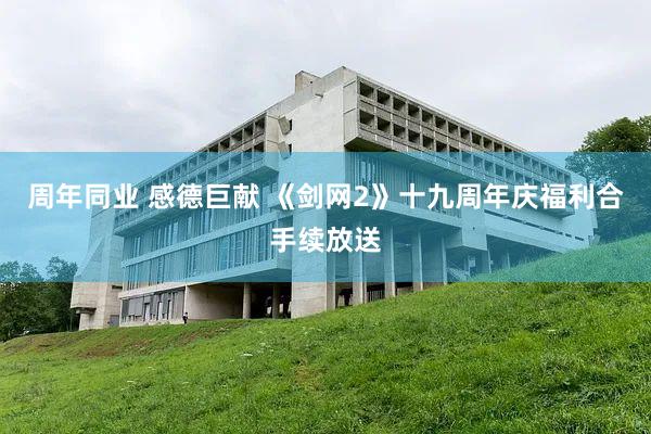 周年同业 感德巨献 《剑网2》十九周年庆福利合手续放送