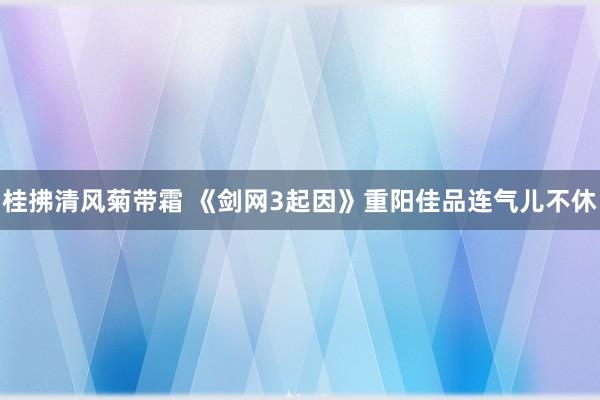 桂拂清风菊带霜 《剑网3起因》重阳佳品连气儿不休
