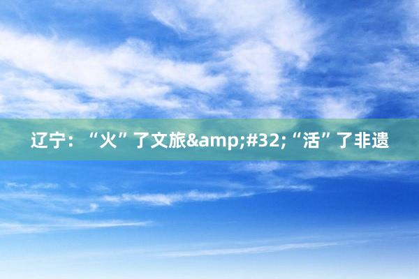 辽宁：“火”了文旅&#32;“活”了非遗