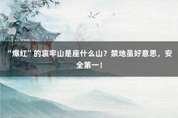 “爆红”的哀牢山是座什么山？禁地虽好意思，安全第一！