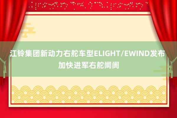 江铃集团新动力右舵车型ELIGHT/EWIND发布 加快进军右舵阛阓