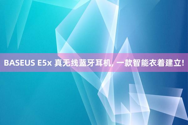 BASEUS E5x 真无线蓝牙耳机, 一款智能衣着建立!