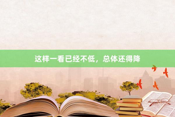 这样一看已经不低,总体还得降
