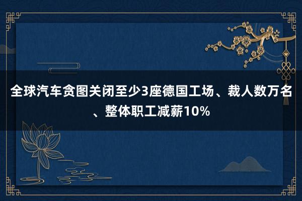 全球汽车贪图关闭至少3座德国工场、裁人数万名、整体职工减薪10%