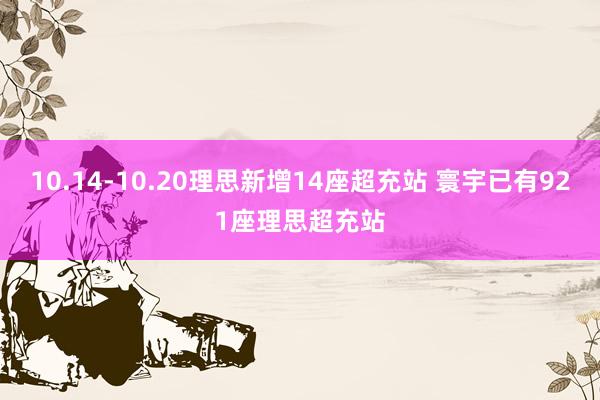 10.14-10.20理思新增14座超充站 寰宇已有921座理思超充站