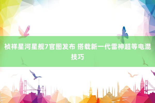 祯祥星河星舰7官图发布 搭载新一代雷神超等电混技巧